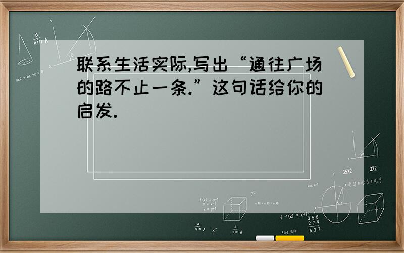 联系生活实际,写出“通往广场的路不止一条.”这句话给你的启发.