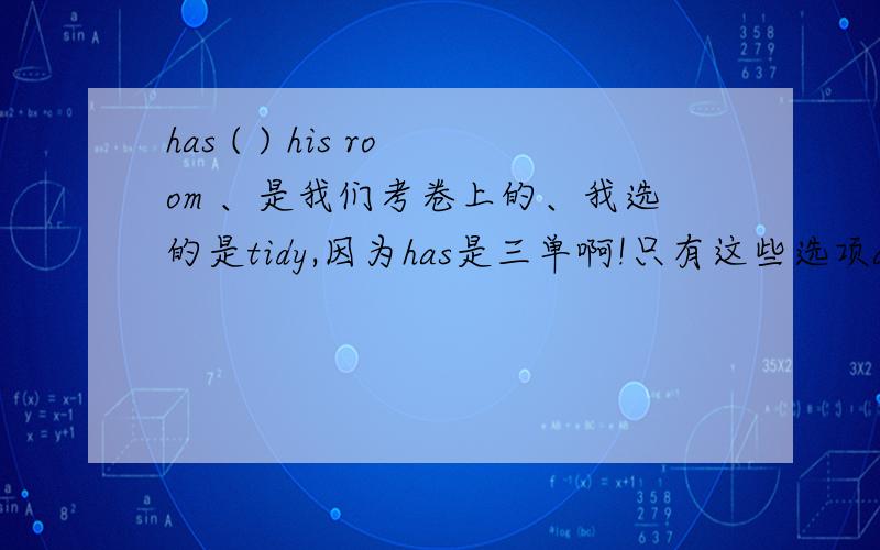 has ( ) his room 、是我们考卷上的、我选的是tidy,因为has是三单啊!只有这些选项a,tidies b.tidy c,tidys