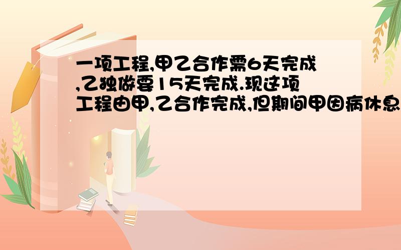 一项工程,甲乙合作需6天完成,乙独做要15天完成.现这项工程由甲,乙合作完成,但期间甲因病休息了一天,那么完成这项时,甲,乙合作了多少天.答案我知道,是5.6,可不知道是为什么,