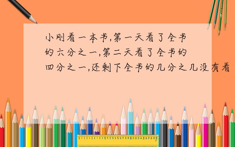 小刚看一本书,第一天看了全书的六分之一,第二天看了全书的四分之一,还剩下全书的几分之几没有看