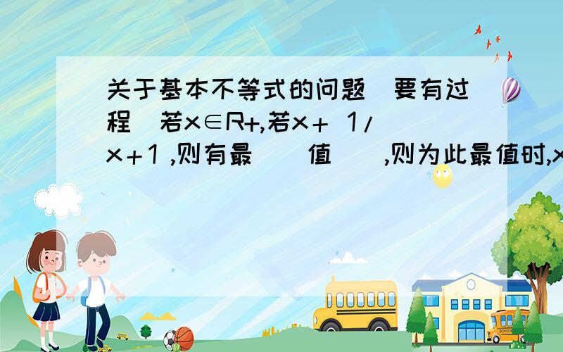 关于基本不等式的问题（要有过程）若x∈R+,若x＋ 1/x＋1 ,则有最＿＿值＿＿,则为此最值时,x=＿＿分子是x，分母是x+1