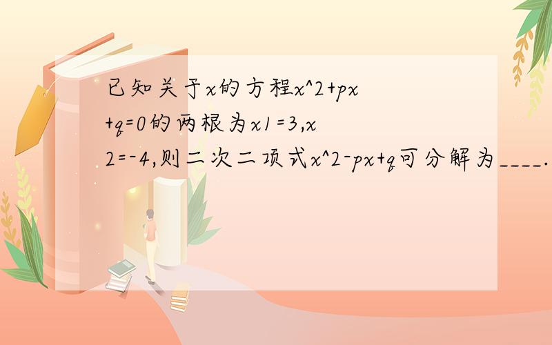 已知关于x的方程x^2+px+q=0的两根为x1=3,x2=-4,则二次二项式x^2-px+q可分解为____.