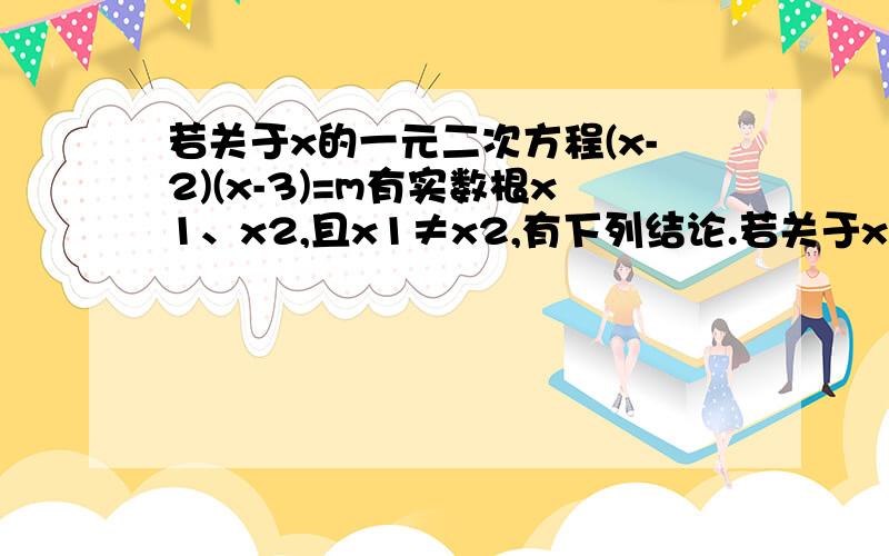 若关于x的一元二次方程(x-2)(x-3)=m有实数根x1、x2,且x1≠x2,有下列结论.若关于x的一元二次方程(x-2)(x-3)=m有实数根x1、x2,且x1≠x2,有下列结论：①x1=2 ,x2=3 ②m>-1/4 ③二次函数y=(x-x1)(x-x2)+m的图像与x