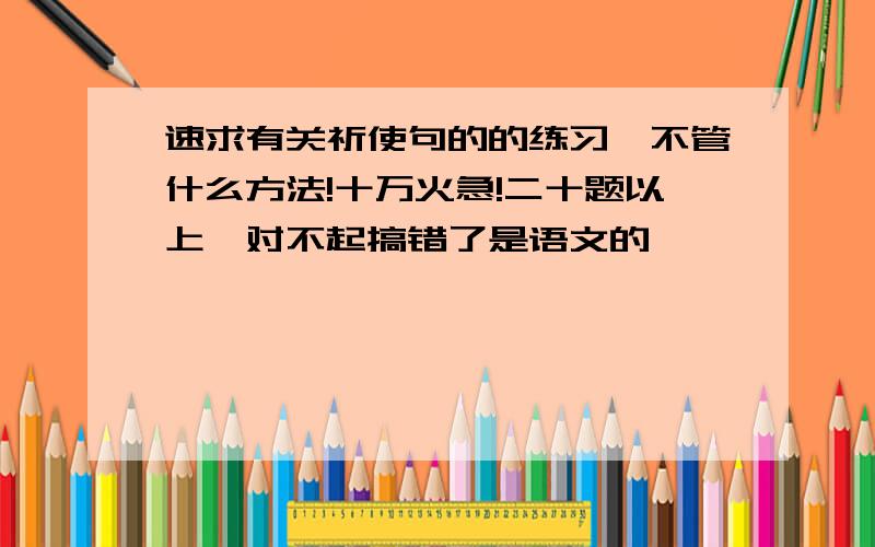 速求有关祈使句的的练习,不管什么方法!十万火急!二十题以上,对不起搞错了是语文的