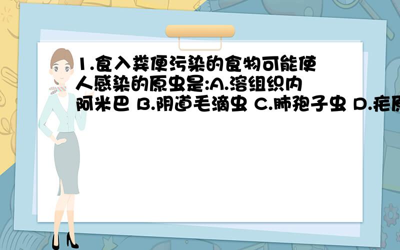 1.食入粪便污染的食物可能使人感染的原虫是:A.溶组织内阿米巴 B.阴道毛滴虫 C.肺孢子虫 D.疟原虫 E.