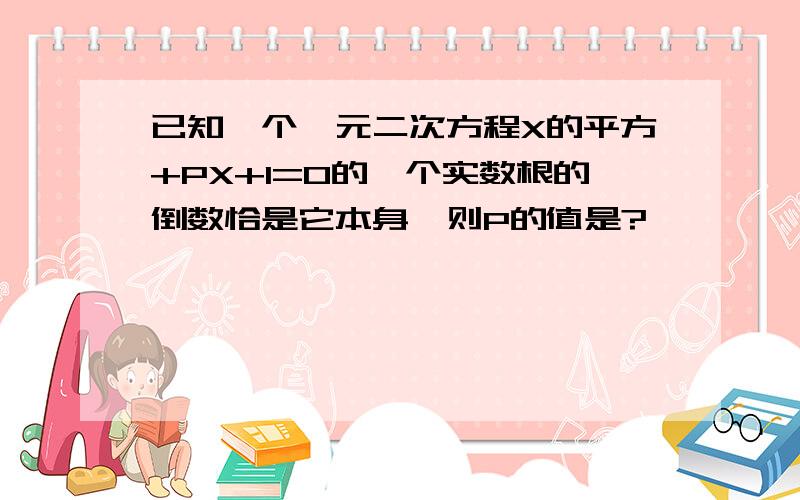 已知一个一元二次方程X的平方+PX+1=0的一个实数根的倒数恰是它本身,则P的值是?