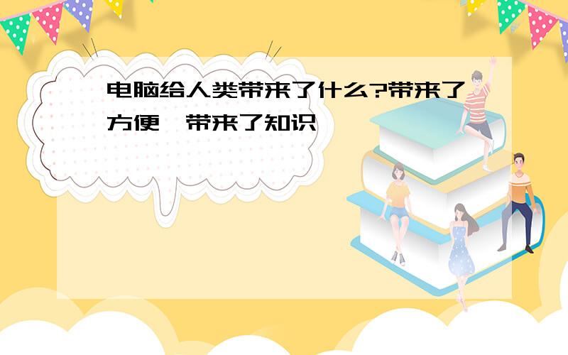 电脑给人类带来了什么?带来了方便`带来了知识``