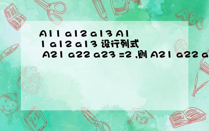 A11 a12 a13 A11 a12 a13 设行列式 A21 a22 a23 =2 ,则 A21 a22 a23 A31 a32 a33 A31 a32 a33求运算过程,结果.我算的结果是0,答案是12,我怎么都做不对,第一次提问，不太会操作，题目怎么变这样了？重新写过，设