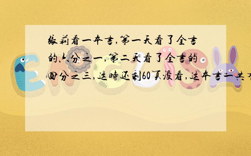 张莉看一本书,第一天看了全书的六分之一,第二天看了全书的四分之三,这时还剩60页没看,这本书一共有几页