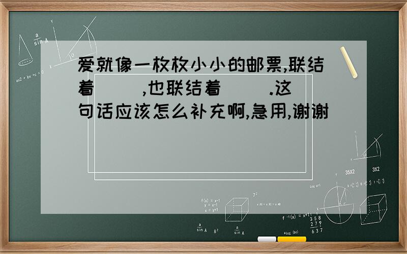 爱就像一枚枚小小的邮票,联结着（ ）,也联结着（ ）.这句话应该怎么补充啊,急用,谢谢