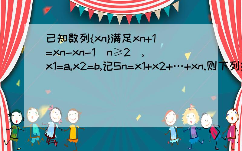 已知数列{xn}满足xn+1=xn-xn-1(n≥2),x1=a,x2=b,记Sn=x1+x2+…+xn.则下列结论正确的是（A） x100= -a ,S100=2b-a;（B） x100= -b ,S100=2b-a;（C） x100= -b ,S100=b-a;（D） x100=-a ,S100=b-a;