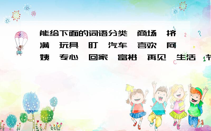 能给下面的词语分类、商场、挤满、玩具、盯、汽车、喜欢、阿姨、专心、回家、富裕、再见、生活、节日、兴奋、孩子、售货员、1.表示名称的词语、2.表示动作的词语、3.表示状态的词语