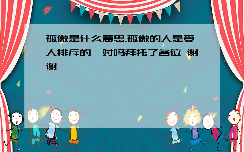 孤傲是什么意思.孤傲的人是受人排斥的,对吗拜托了各位 谢谢