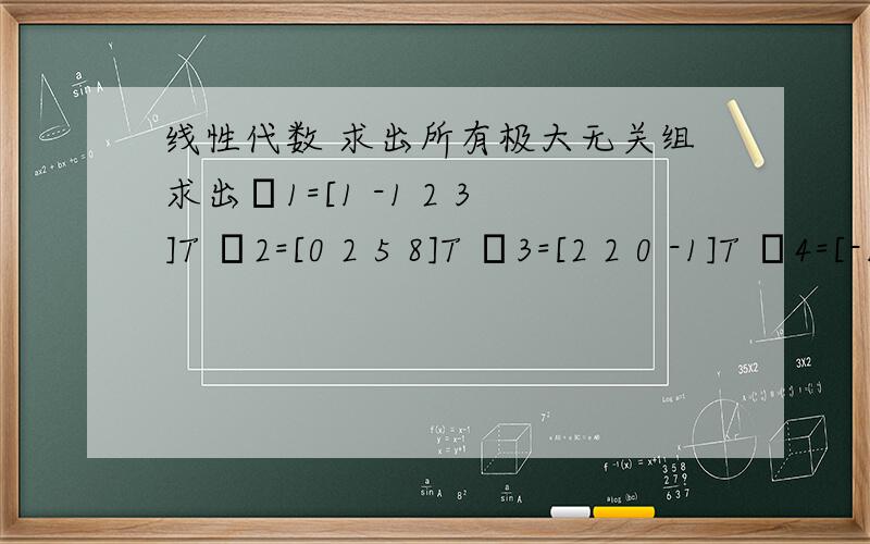 线性代数 求出所有极大无关组求出α1=[1 -1 2 3]T α2=[0 2 5 8]T α3=[2 2 0 -1]T α4=[-1 7 -1 2]T 的所有极大无关组 我带进去算了一下 秩为3 α1α2α3是一个极大无关组 可是要求出所有的 怎么求呢?难道要