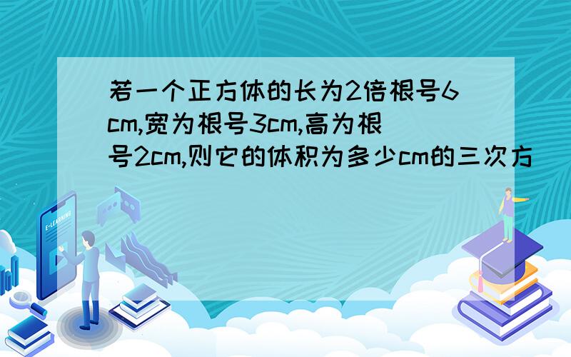 若一个正方体的长为2倍根号6cm,宽为根号3cm,高为根号2cm,则它的体积为多少cm的三次方