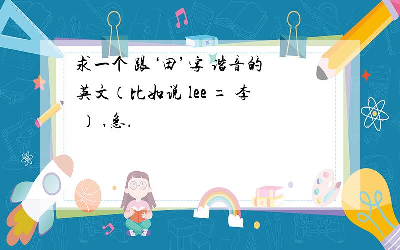 求一个 跟‘田’字 谐音的 英文（比如说 lee = 李 ） ,急.