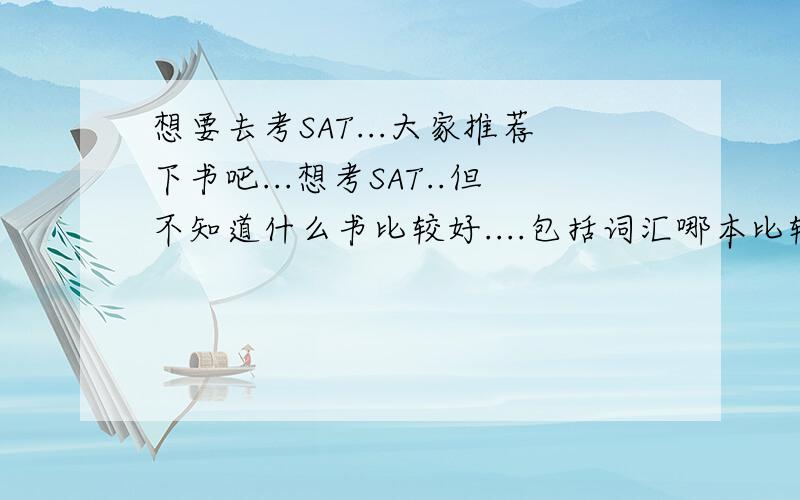 想要去考SAT...大家推荐下书吧...想考SAT..但不知道什么书比较好....包括词汇哪本比较好啊...参考书的话什么比较好...最好说说经验......