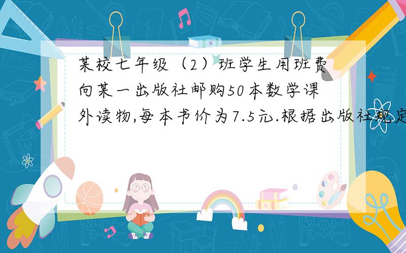 某校七年级（2）班学生用班费向某一出版社邮购50本数学课外读物,每本书价为7.5元.根据出版社规定,邮购10本以下（包括10本）要另加邮购费3元；邮购10本以上（不包括10本）要加书架15％的