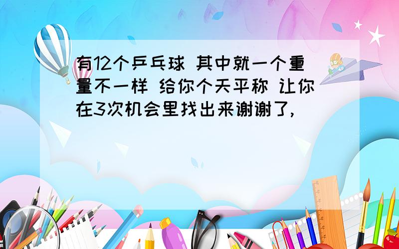 有12个乒乓球 其中就一个重量不一样 给你个天平称 让你在3次机会里找出来谢谢了,