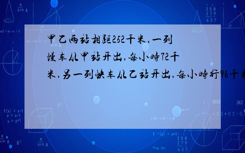 甲乙两站相距252千米,一列慢车从甲站开出,每小时72千米,另一列快车从乙站开出,每小时行96千米.1 两列火车同时开出 相向而行 慢车开出几小时后 两车相遇2 慢车先开出1小时 相向而行 慢车开