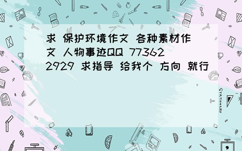 求 保护环境作文 各种素材作文 人物事迹QQ 773622929 求指导 给我个 方向 就行