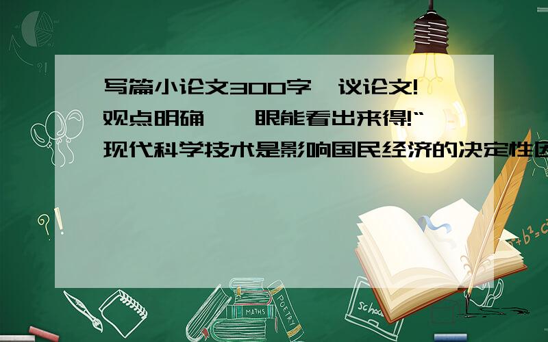 写篇小论文300字,议论文!观点明确,一眼能看出来得!“现代科学技术是影响国民经济的决定性因素” 现代科学技术是影响国民经济的决定性因素现代科学技术是影响国民经济的决定性因素