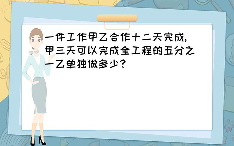 一件工作甲乙合作十二天完成,甲三天可以完成全工程的五分之一乙单独做多少?