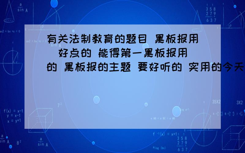 有关法制教育的题目 黑板报用  好点的 能得第一黑板报用的 黑板报的主题 要好听的 实用的今天就要 有的还有分