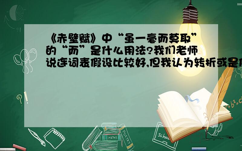 《赤壁赋》中“虽一毫而莫取”的“而”是什么用法?我们老师说连词表假设比较好,但我认为转折或是修饰更妥当~