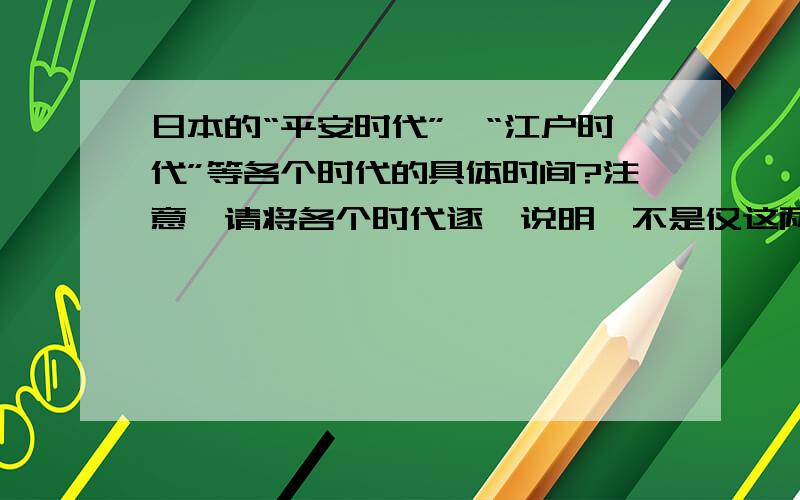 日本的“平安时代”、“江户时代”等各个时代的具体时间?注意,请将各个时代逐一说明,不是仅这两个时代这些“时代”的公元时间是哪年到哪年?所对应的中国的朝代是什么?如：日本平安