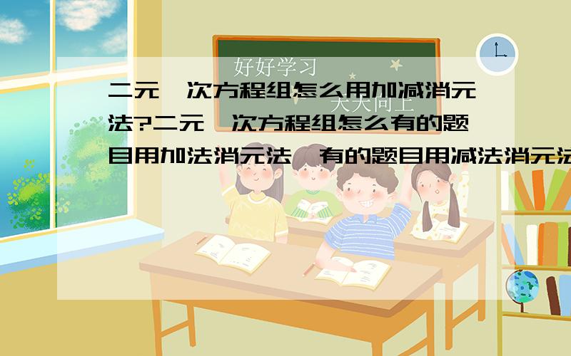 二元一次方程组怎么用加减消元法?二元一次方程组怎么有的题目用加法消元法,有的题目用减法消元法?有什么区别吗?什么情况用加法消元法,什么情况用减法消元法呢?