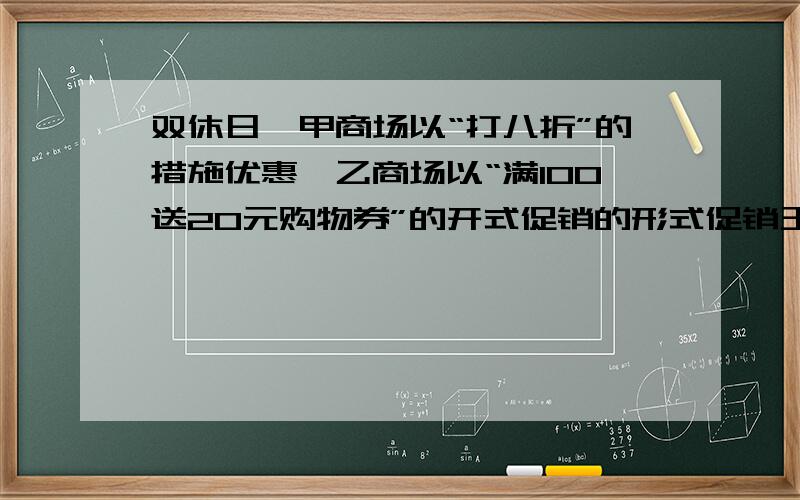 双休日,甲商场以“打八折”的措施优惠,乙商场以“满100送20元购物券”的开式促销的形式促销王伯伯打算花掉500元,再（ ）商场购物合算一些?A.甲 B.乙 C.甲乙都可以 D.不确定我算的是C,..