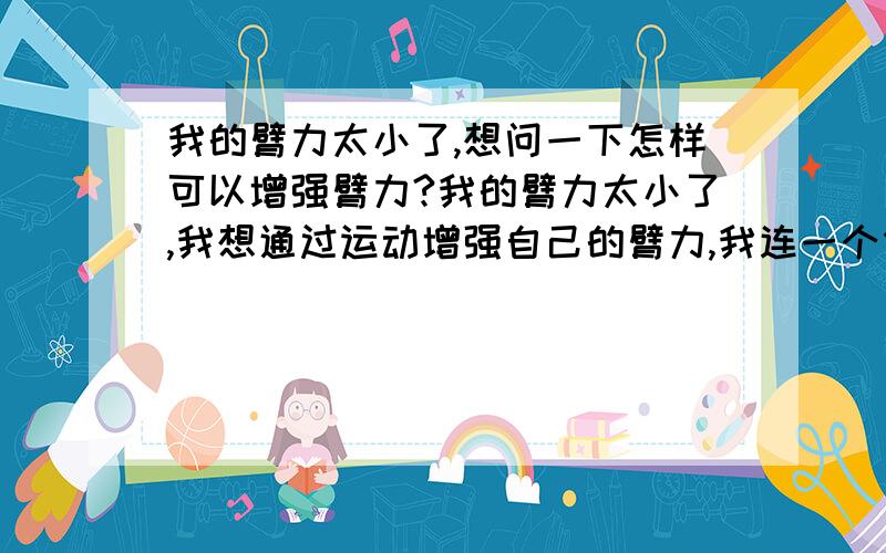 我的臂力太小了,想问一下怎样可以增强臂力?我的臂力太小了,我想通过运动增强自己的臂力,我连一个俯卧撑做不下来.