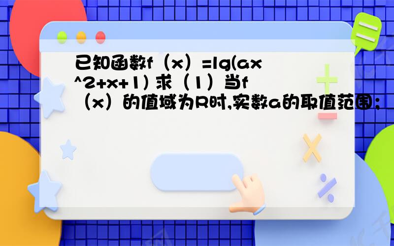 已知函数f（x）=lg(ax^2+x+1) 求（1）当f（x）的值域为R时,实数a的取值范围；（2）当f（x）的定义域为R时,实数a的取值范围.