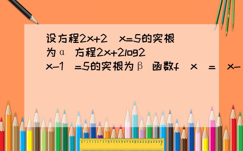 设方程2x+2^x=5的实根为α 方程2x+2log2(x-1)=5的实根为β 函数f(x)=(x-α)(x-β)+1 则f(3)f(1)f(2)大小