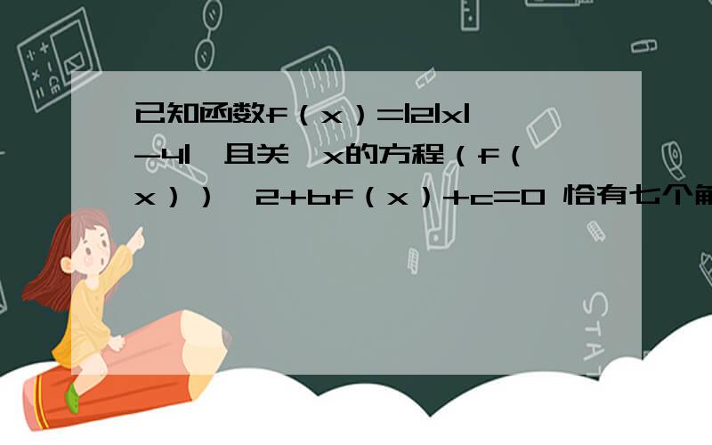 已知函数f（x）=|2|x|-4|,且关於x的方程（f（x））^2+bf（x）+c=0 恰有七个解已知函数f（x）=|2|x|-4|,且关於x的方程（f（x））^2+bf（x）+c=0恰有七个解,求b,c应满足的条件?