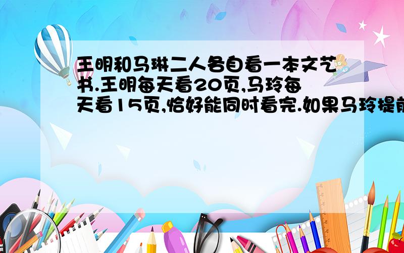 王明和马琳二人各自看一本文艺书.王明每天看20页,马玲每天看15页,恰好能同时看完.如果马玲提前2天看,王明每天看30页,也能同时看完.马玲看的这本书有多少页?