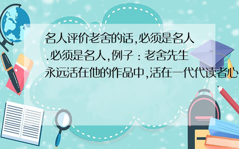 名人评价老舍的话,必须是名人.必须是名人,例子：老舍先生永远活在他的作品中,活在一代代读者心中,活在人民中间!------- 巴金快