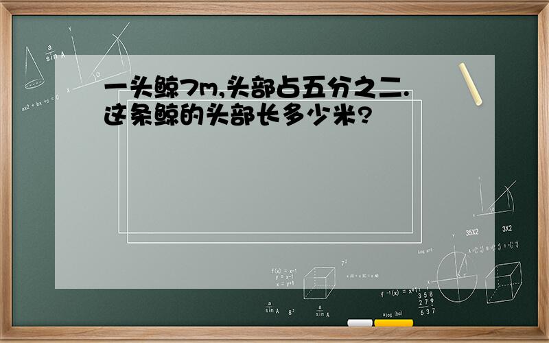 一头鲸7m,头部占五分之二.这条鲸的头部长多少米?