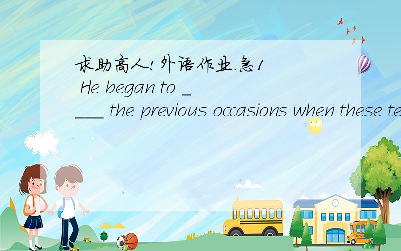 求助高人!外语作业.急1   He began to ____ the previous occasions when these terrible attacks had come on. a、recall  b、inform   c、remember   d、remind2    She and Mary not only look alike but also ______ the same tastes and interests.a