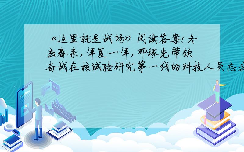 《这里就是战场》阅读答案!冬去春来,年复一年,邓稼先带领奋战在核试验研究第一线的科技人员忘我地工作,过了整整十年的单身生活.失败的风险,成功的欢乐,大戈壁的风刀霜剑,染白了他的