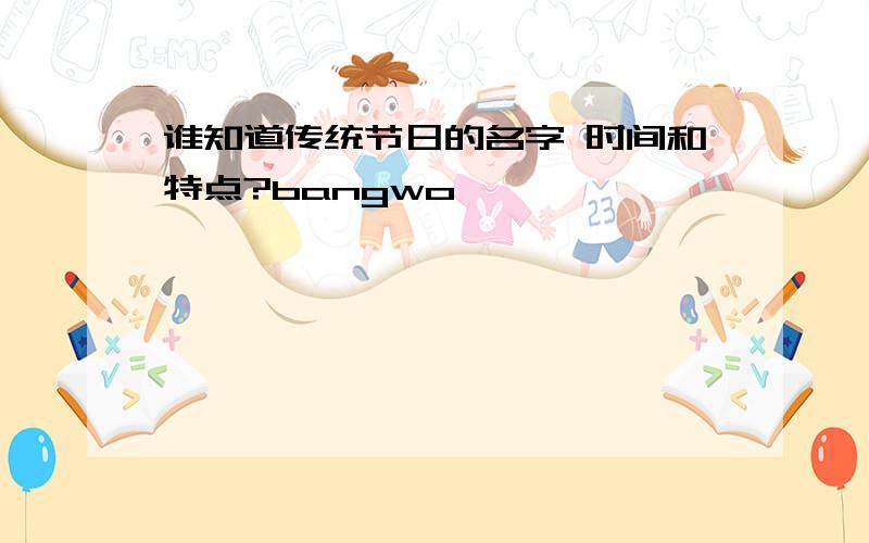 谁知道传统节日的名字 时间和特点?bangwo