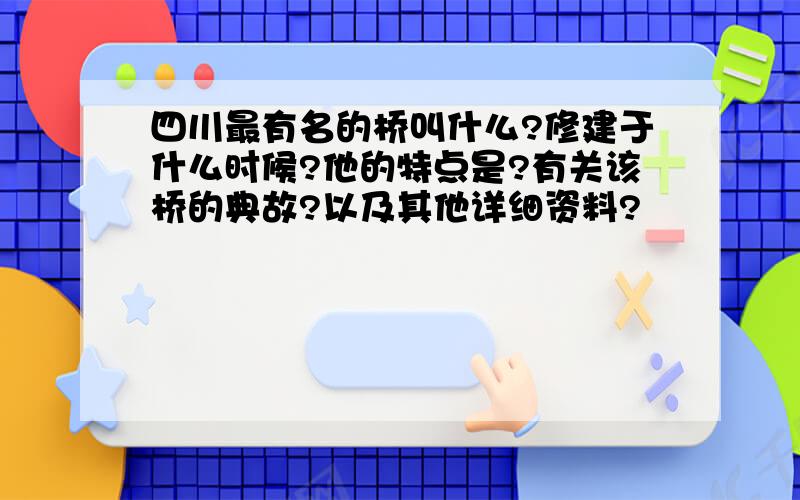 四川最有名的桥叫什么?修建于什么时候?他的特点是?有关该桥的典故?以及其他详细资料?