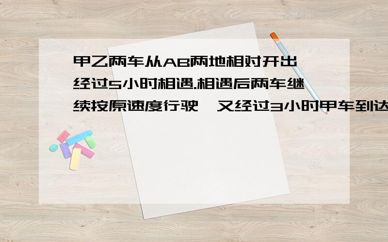 甲乙两车从AB两地相对开出,经过5小时相遇.相遇后两车继续按原速度行驶,又经过3小时甲车到达B地,乙车距A地180千米.AB两地相距多少千米?