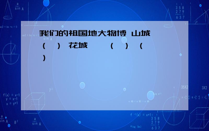 我们的祖国地大物博 山城——（ ） 花城——（ ） （ ）—