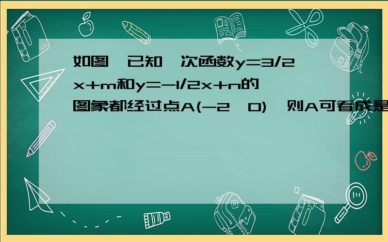 如图,已知一次函数y=3/2x+m和y=-1/2x+n的图象都经过点A(-2,0),则A可看成是哪个方程组的解?