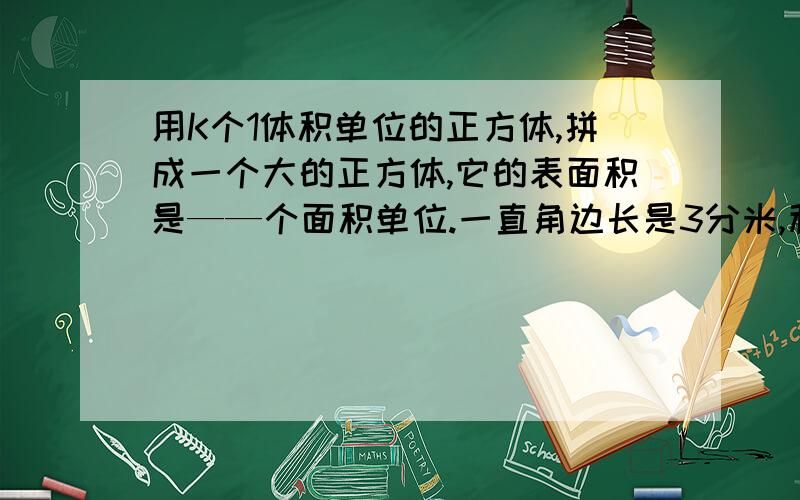 用K个1体积单位的正方体,拼成一个大的正方体,它的表面积是——个面积单位.一直角边长是3分米,利用它画出的线段为M分米【M是整数】，M的最大值是——