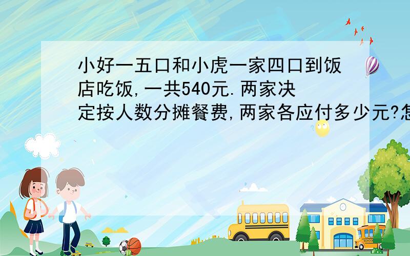 小好一五口和小虎一家四口到饭店吃饭,一共540元.两家决定按人数分摊餐费,两家各应付多少元?怎么算?