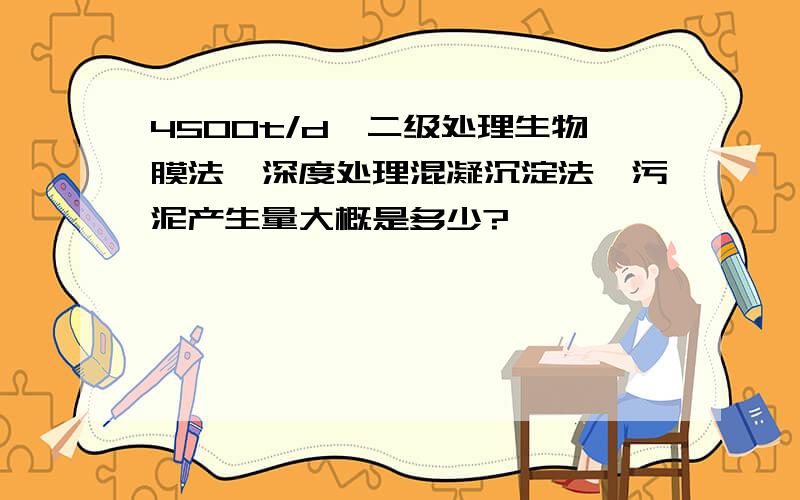 4500t/d,二级处理生物膜法,深度处理混凝沉淀法,污泥产生量大概是多少?