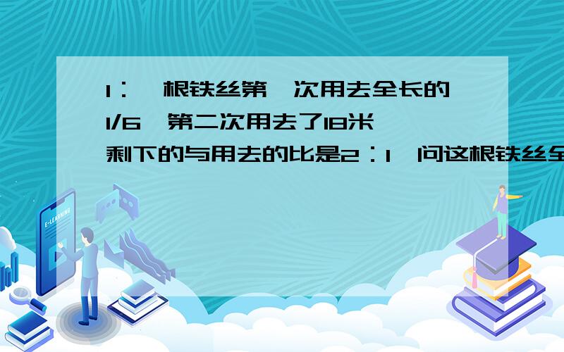 1：一根铁丝第一次用去全长的1/6,第二次用去了18米,剩下的与用去的比是2：1,问这根铁丝全长多少米?2：请写出（8+x）：（8-x）=3：